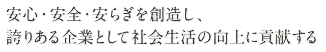 安心・安全・安らぎを創造し、誇りある企業として社会生活の向上に貢献する